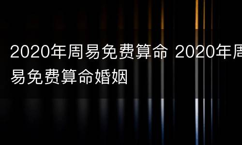 2020年周易免费算命 2020年周易免费算命婚姻