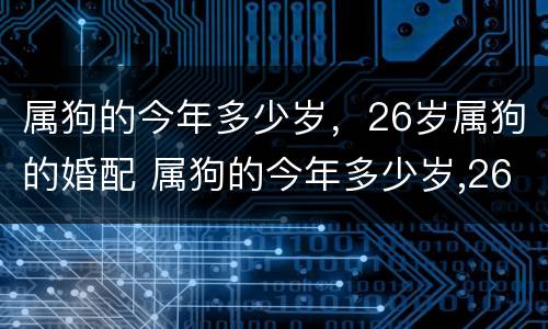 属狗的今年多少岁，26岁属狗的婚配 属狗的今年多少岁,26岁属狗的婚配怎么样