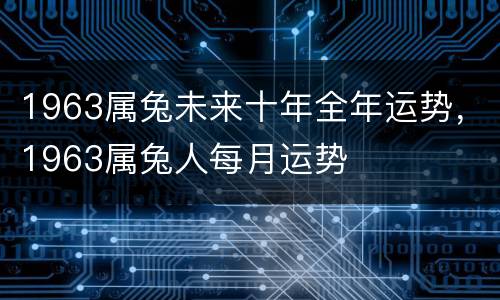 1963属兔未来十年全年运势，1963属兔人每月运势