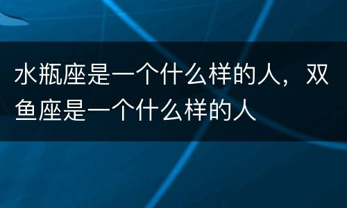 水瓶座是一个什么样的人，双鱼座是一个什么样的人