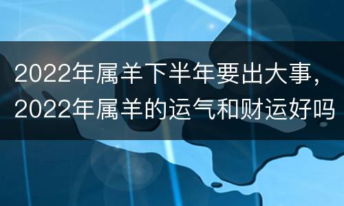 2022年属羊下半年要出大事，2022年属羊的运气和财运好吗