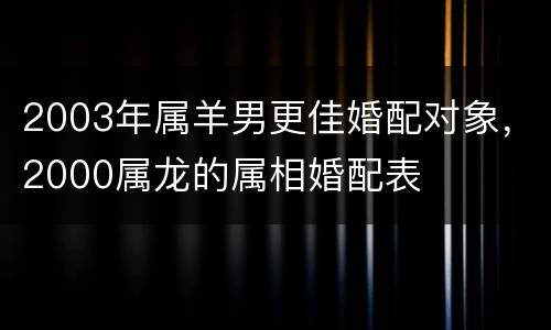 2003年属羊男更佳婚配对象，2000属龙的属相婚配表