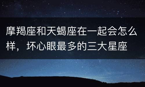 摩羯座和天蝎座在一起会怎么样，坏心眼最多的三大星座