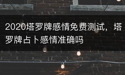 2020塔罗牌感情免费测试，塔罗牌占卜感情准确吗