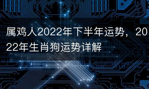属鸡人2022年下半年运势，2022年生肖狗运势详解