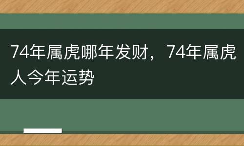 74年属虎哪年发财，74年属虎人今年运势