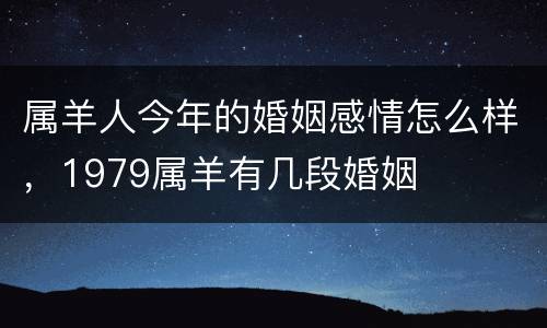属羊人今年的婚姻感情怎么样，1979属羊有几段婚姻