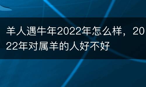 羊人遇牛年2022年怎么样，2022年对属羊的人好不好