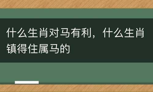 什么生肖对马有利，什么生肖镇得住属马的