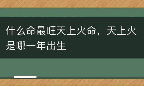 什么命最旺天上火命，天上火是哪一年出生