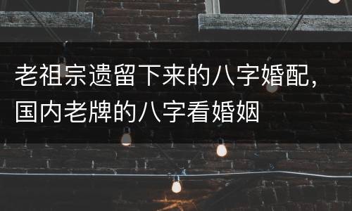 老祖宗遗留下来的八字婚配，国内老牌的八字看婚姻