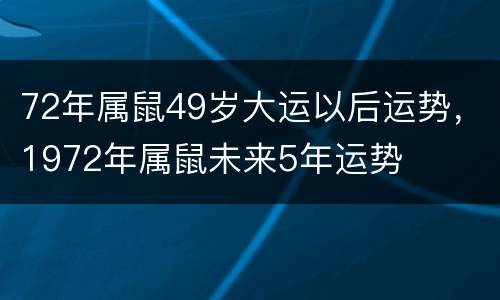 72年属鼠49岁大运以后运势，1972年属鼠未来5年运势