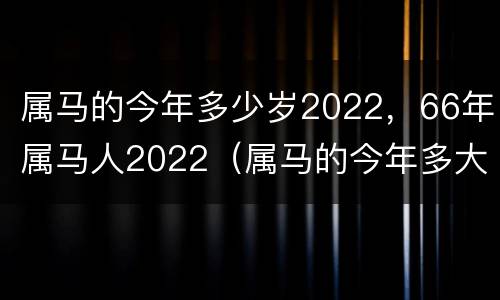 属马的今年多少岁2022，66年属马人2022（属马的今年多大了66年）
