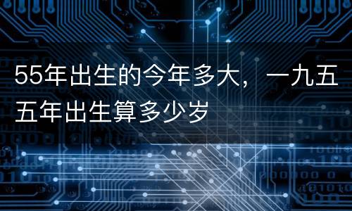 55年出生的今年多大，一九五五年出生算多少岁