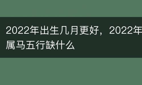 2022年出生几月更好，2022年属马五行缺什么