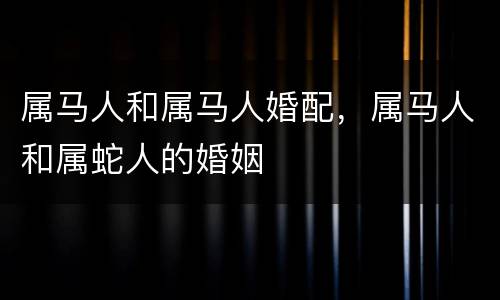 属马人和属马人婚配，属马人和属蛇人的婚姻
