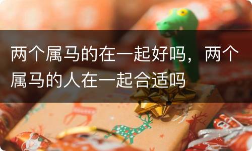 两个属马的在一起好吗，两个属马的人在一起合适吗