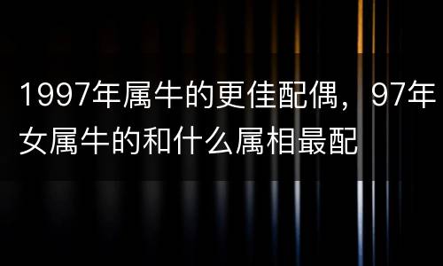 1997年属牛的更佳配偶，97年女属牛的和什么属相最配