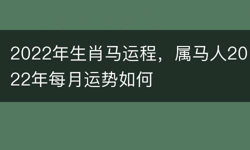 2022年生肖马运程，属马人2022年每月运势如何