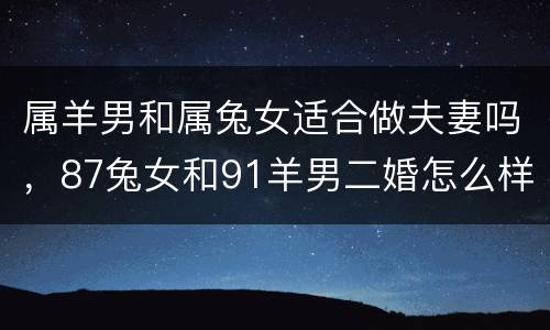属羊男和属兔女适合做夫妻吗，87兔女和91羊男二婚怎么样