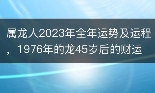 属龙人2023年全年运势及运程，1976年的龙45岁后的财运