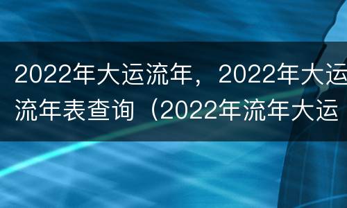 2022年大运流年，2022年大运流年表查询（2022年流年大运是什么）