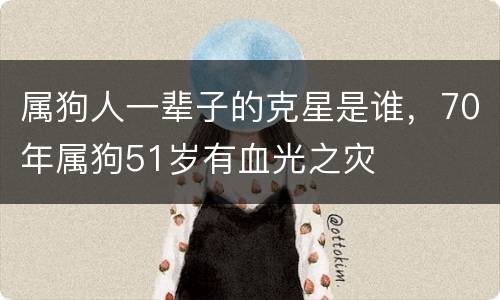 属狗人一辈子的克星是谁，70年属狗51岁有血光之灾