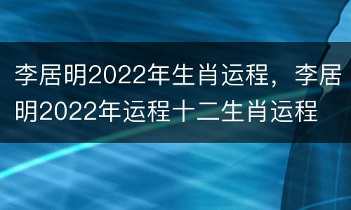 李居明2022年生肖运程，李居明2022年运程十二生肖运程