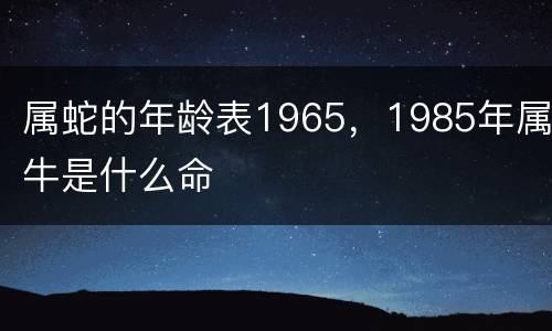 属蛇的年龄表1965，1985年属牛是什么命