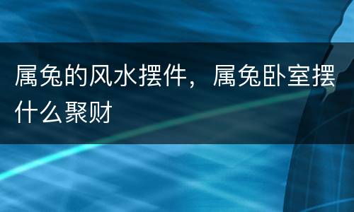 属兔的风水摆件，属兔卧室摆什么聚财