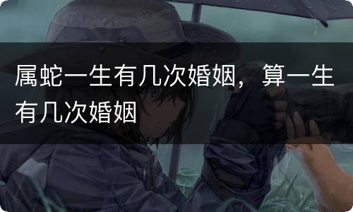 属蛇一生有几次婚姻，算一生有几次婚姻