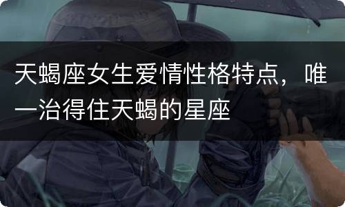 天蝎座女生爱情性格特点，唯一治得住天蝎的星座