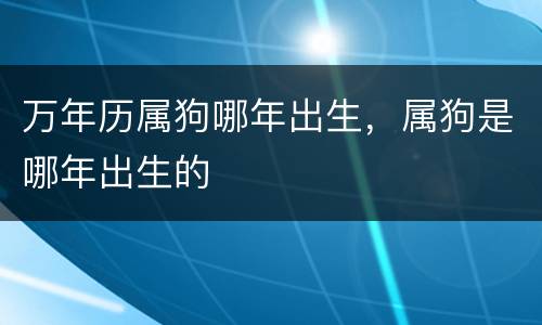 万年历属狗哪年出生，属狗是哪年出生的