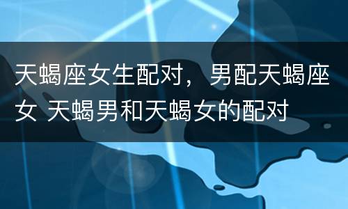 天蝎座女生配对，男配天蝎座女 天蝎男和天蝎女的配对