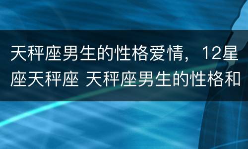 天秤座男生的性格爱情，12星座天秤座 天秤座男生的性格和爱情观