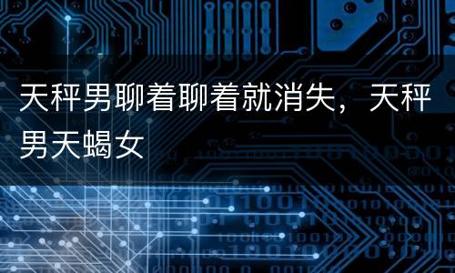 天秤男聊着聊着就消失，天秤男天蝎女