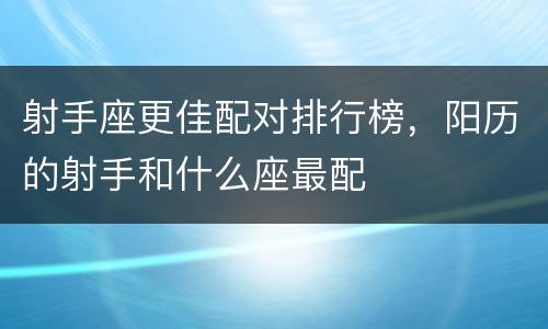 射手座更佳配对排行榜，阳历的射手和什么座最配