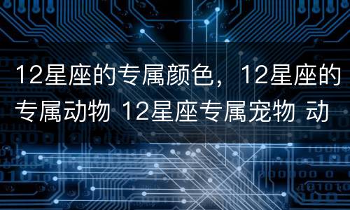 12星座的专属颜色，12星座的专属动物 12星座专属宠物 动物