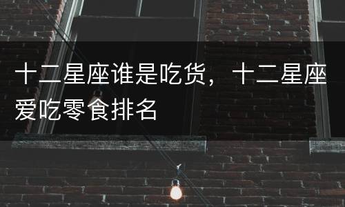 十二星座谁是吃货，十二星座爱吃零食排名