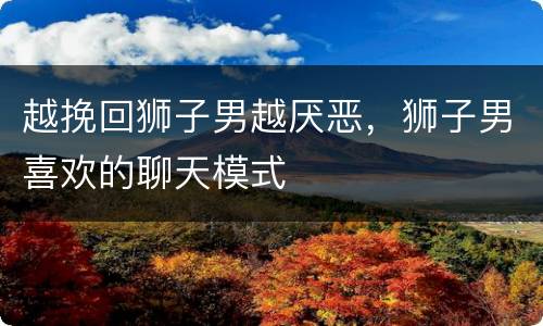 越挽回狮子男越厌恶，狮子男喜欢的聊天模式