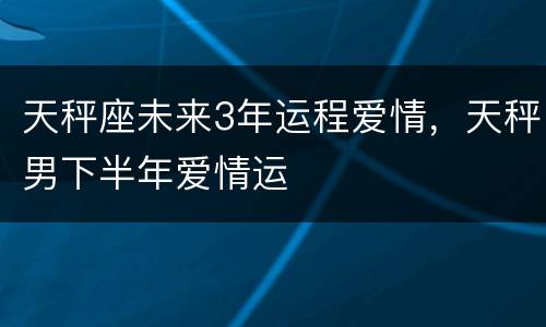 天秤座未来3年运程爱情，天秤男下半年爱情运