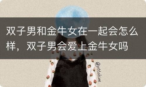 双子男和金牛女在一起会怎么样，双子男会爱上金牛女吗