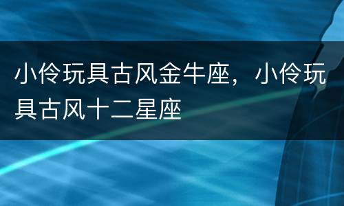 小伶玩具古风金牛座，小伶玩具古风十二星座
