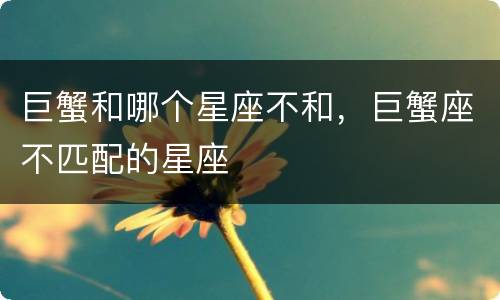 巨蟹和哪个星座不和，巨蟹座不匹配的星座