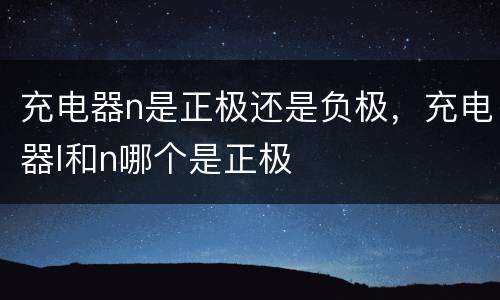 充电器n是正极还是负极，充电器l和n哪个是正极