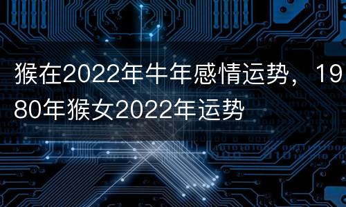 猴在2022年牛年感情运势，1980年猴女2022年运势