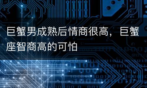 巨蟹男成熟后情商很高，巨蟹座智商高的可怕