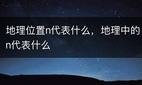 地理位置n代表什么，地理中的n代表什么