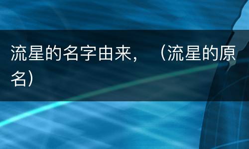 流星的名字由来，（流星的原名）