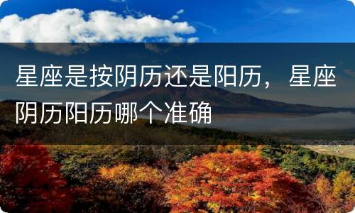 星座是按阴历还是阳历，星座阴历阳历哪个准确
